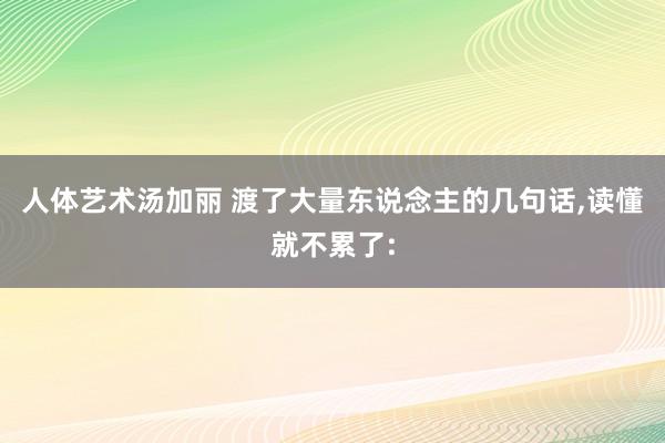 人体艺术汤加丽 渡了大量东说念主的几句话，读懂就不累了: