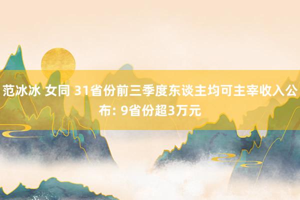 范冰冰 女同 31省份前三季度东谈主均可主宰收入公布: 9省份超3万元