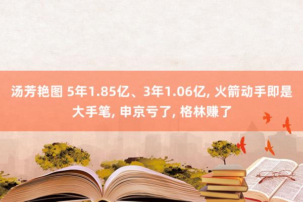 汤芳艳图 5年1.85亿、3年1.06亿， 火箭动手即是大手笔， 申京亏了， 格林赚了