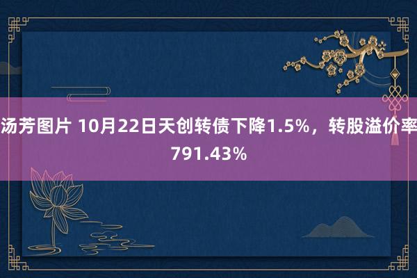 汤芳图片 10月22日天创转债下降1.5%，转股溢价率791.43%