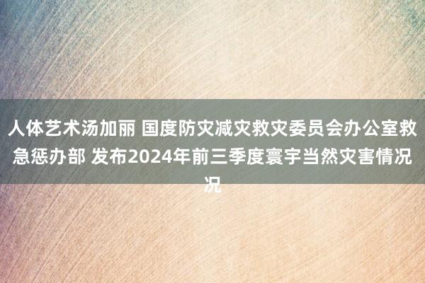 人体艺术汤加丽 国度防灾减灾救灾委员会办公室救急惩办部 发布2024年前三季度寰宇当然灾害情况