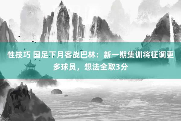 性技巧 国足下月客战巴林：新一期集训将征调更多球员，想法全取3分