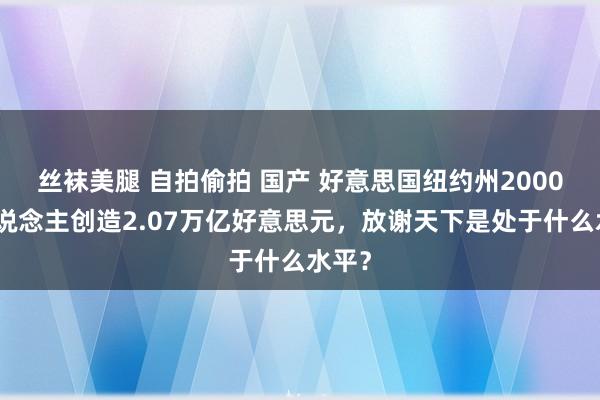 丝袜美腿 自拍偷拍 国产 好意思国纽约州2000万东说念主创造2.07万亿好意思元，放谢天下是处于什么水平？