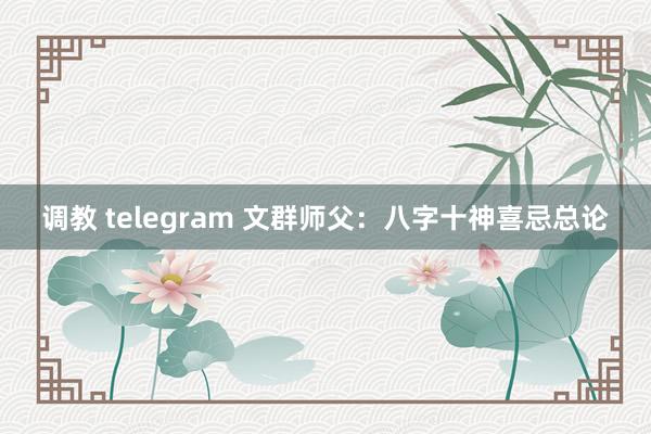 调教 telegram 文群师父：八字十神喜忌总论