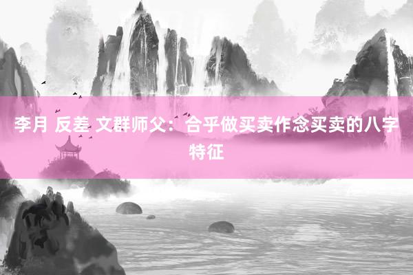 李月 反差 文群师父：合乎做买卖作念买卖的八字特征