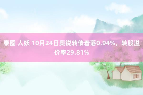 泰國 人妖 10月24日奥锐转债着落0.94%，转股溢价率29.81%