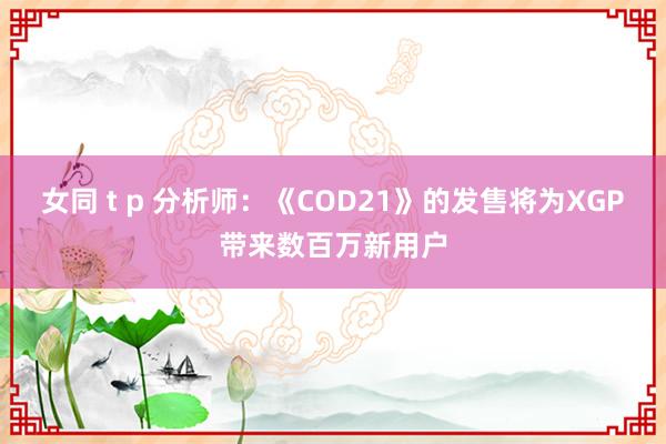 女同 t p 分析师：《COD21》的发售将为XGP带来数百万新用户