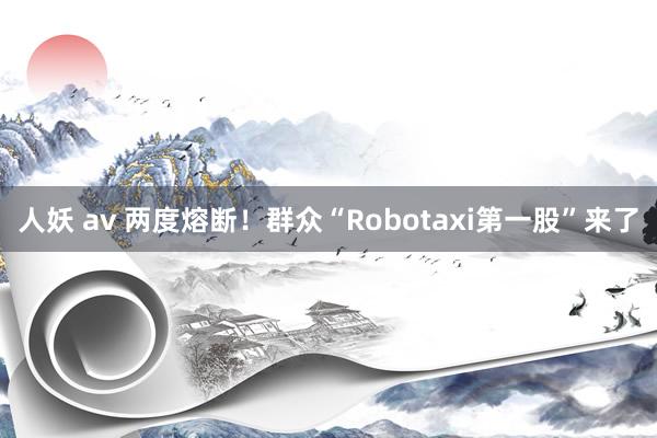 人妖 av 两度熔断！群众“Robotaxi第一股”来了