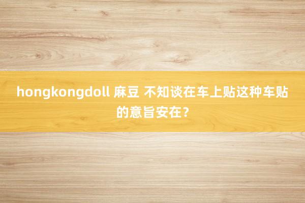 hongkongdoll 麻豆 不知谈在车上贴这种车贴的意旨安在？