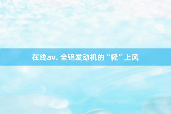 在线av. 全铝发动机的“轻”上风