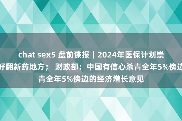 chat sex5 盘前谍报｜2024年医保计划崇拜启动，机构看好翻新药地方； 财政部：中国有信心杀青全年5%傍边的经济增长意见