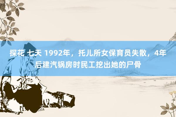 探花 七天 1992年，托儿所女保育员失散，4年后建汽锅房时民工挖出她的尸骨