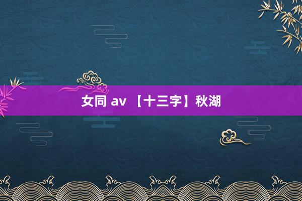 女同 av 【十三字】秋湖