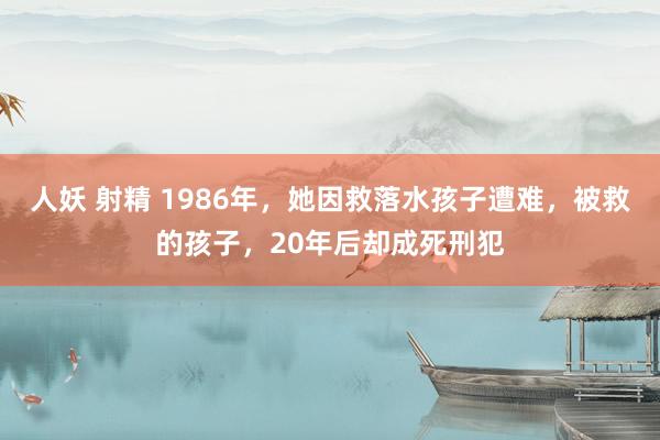 人妖 射精 1986年，她因救落水孩子遭难，被救的孩子，20年后却成死刑犯