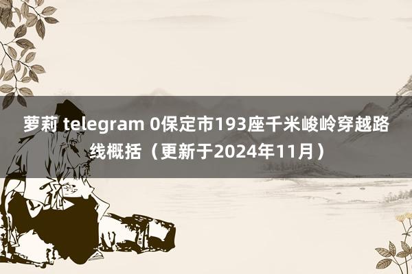 萝莉 telegram 0保定市193座千米峻岭穿越路线概括（更新于2024年11月）