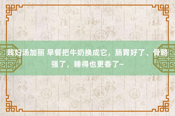 贱妇汤加丽 早餐把牛奶换成它，肠胃好了、骨骼强了，睡得也更香了~