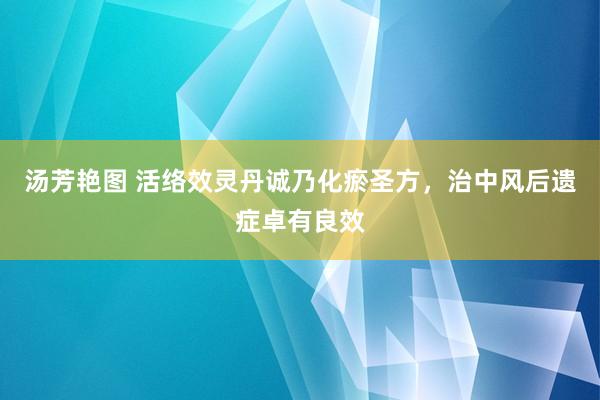 汤芳艳图 活络效灵丹诚乃化瘀圣方，治中风后遗症卓有良效