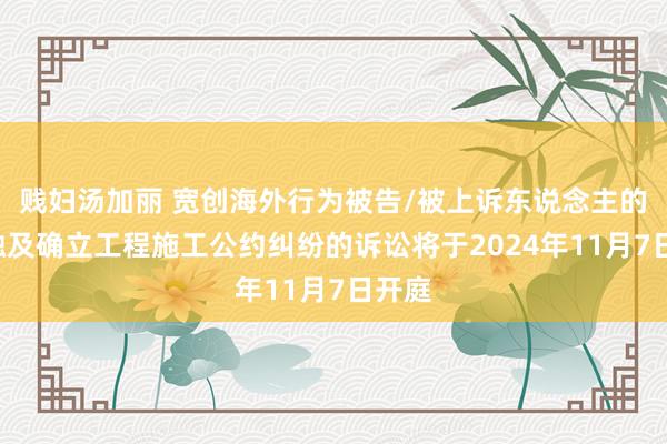 贱妇汤加丽 宽创海外行为被告/被上诉东说念主的1起触及确立工程施工公约纠纷的诉讼将于2024年11月7日开庭