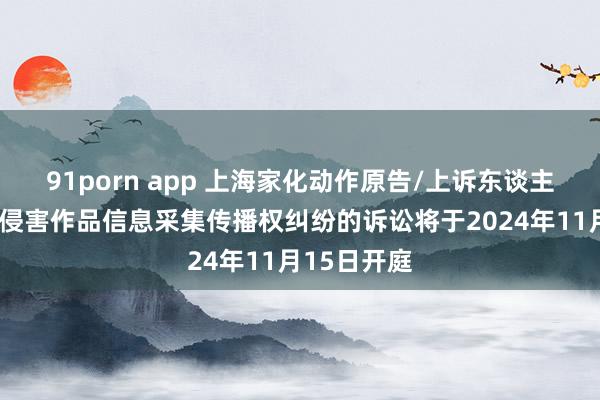 91porn app 上海家化动作原告/上诉东谈主的1起波及侵害作品信息采集传播权纠纷的诉讼将于2024年11月15日开庭