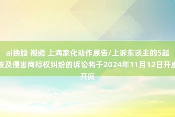 ai换脸 视频 上海家化动作原告/上诉东谈主的5起波及侵害商标权纠纷的诉讼将于2024年11月12日开庭