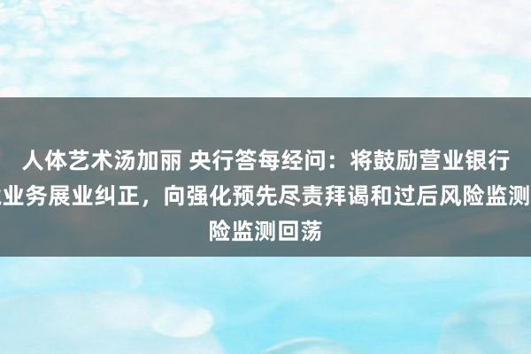 人体艺术汤加丽 央行答每经问：将鼓励营业银行跨境业务展业纠正，向强化预先尽责拜谒和过后风险监测回荡