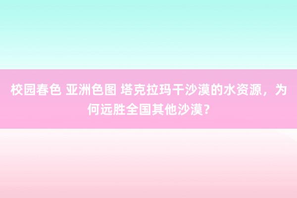 校园春色 亚洲色图 塔克拉玛干沙漠的水资源，为何远胜全国其他沙漠？