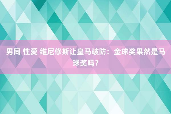 男同 性愛 维尼修斯让皇马破防：金球奖果然是马球奖吗？