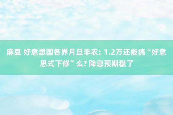 麻豆 好意思国各界月旦非农: 1.2万还能搞“好意思式下修”么? 降息预期稳了