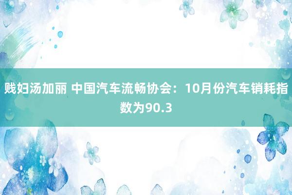 贱妇汤加丽 中国汽车流畅协会：10月份汽车销耗指数为90.3