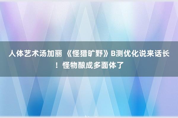 人体艺术汤加丽 《怪猎旷野》B测优化说来话长！怪物酿成多面体了