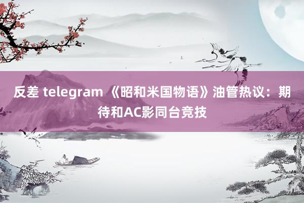 反差 telegram 《昭和米国物语》油管热议：期待和AC影同台竞技