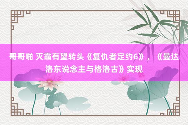 哥哥啪 灭霸有望转头《复仇者定约6》，《曼达洛东说念主与格洛古》实现