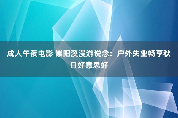 成人午夜电影 崇阳溪漫游说念：户外失业畅享秋日好意思好