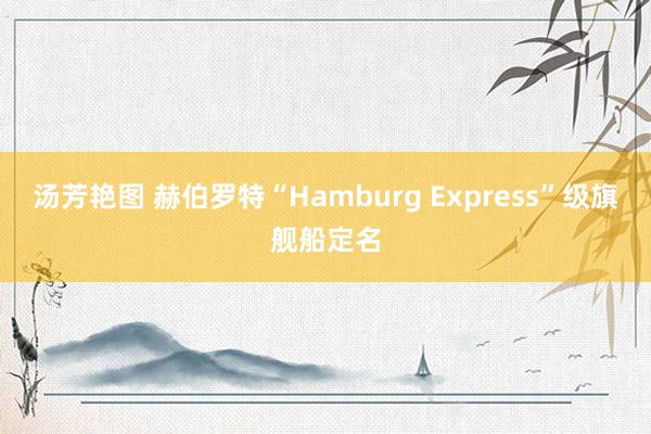 汤芳艳图 赫伯罗特“Hamburg Express”级旗舰船定名