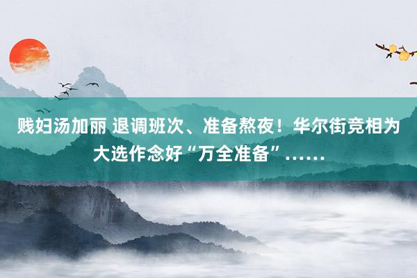 贱妇汤加丽 退调班次、准备熬夜！华尔街竞相为大选作念好“万全准备”……