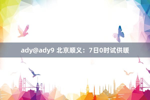 ady@ady9 北京顺义：7日0时试供暖