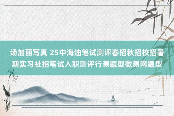 汤加丽写真 25中海油笔试测评春招秋招校招暑期实习社招笔试入职测评行测题型微测网题型