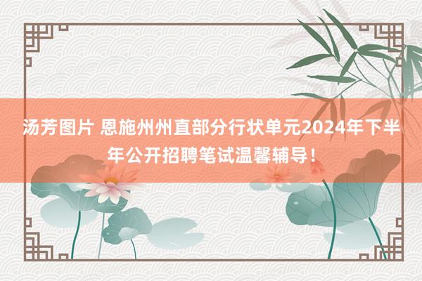 汤芳图片 恩施州州直部分行状单元2024年下半年公开招聘笔试温馨辅导！