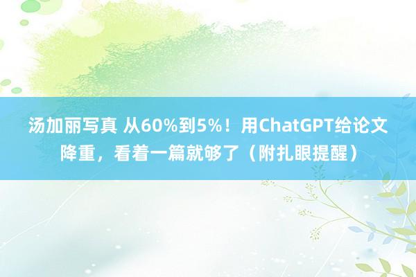 汤加丽写真 从60%到5%！用ChatGPT给论文降重，看着一篇就够了（附扎眼提醒）