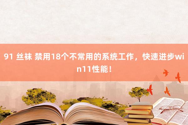 91 丝袜 禁用18个不常用的系统工作，快速进步win11性能！