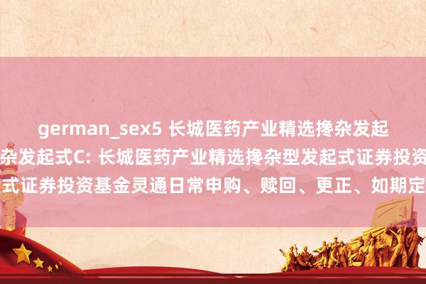 german_sex5 长城医药产业精选搀杂发起式A，长城医药产业精选搀杂发起式C: 长城医药产业精选搀杂型发起式证券投资基金灵通日常申购、赎回、更正、如期定额投资业务的公告