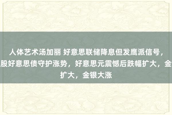 人体艺术汤加丽 好意思联储降息但发鹰派信号，好意思股好意思债守护涨势，好意思元震憾后跌幅扩大，金银大涨