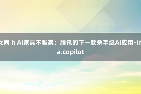 女同 h AI家具不雅察：腾讯的下一款杀手级AI应用-ima.copilot