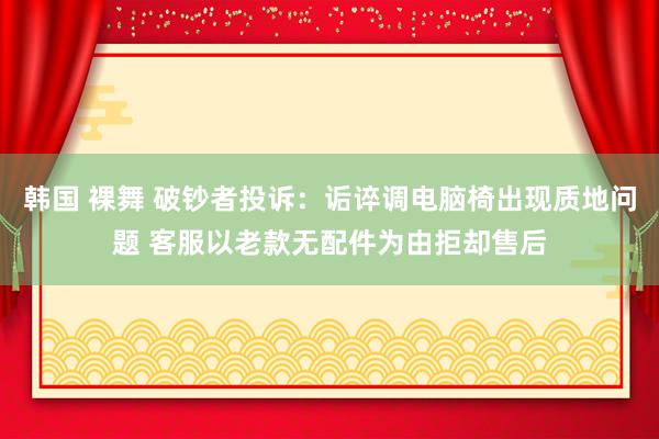 韩国 裸舞 破钞者投诉：诟谇调电脑椅出现质地问题 客服以老款无配件为由拒却售后