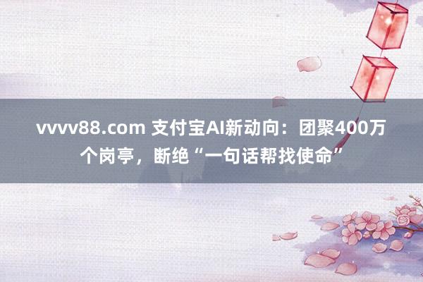 vvvv88.com 支付宝AI新动向：团聚400万个岗亭，断绝“一句话帮找使命”