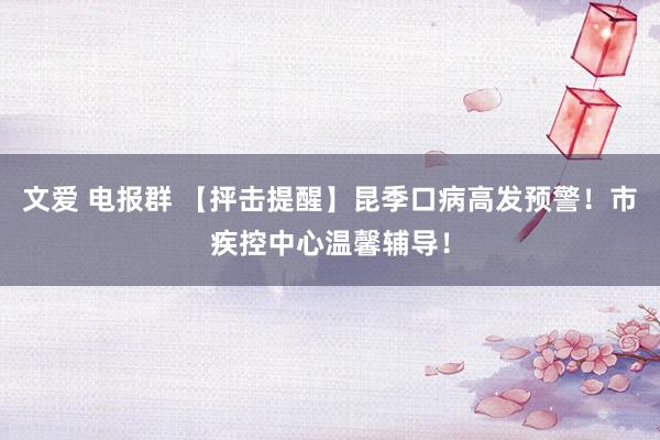 文爱 电报群 【抨击提醒】昆季口病高发预警！市疾控中心温馨辅导！