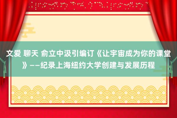 文爱 聊天 俞立中汲引编订《让宇宙成为你的课堂》——纪录上海纽约大学创建与发展历程