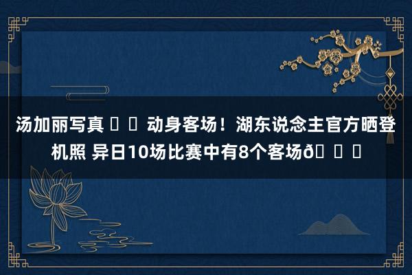 汤加丽写真 ✈️动身客场！湖东说念主官方晒登机照 异日10场比赛中有8个客场👀