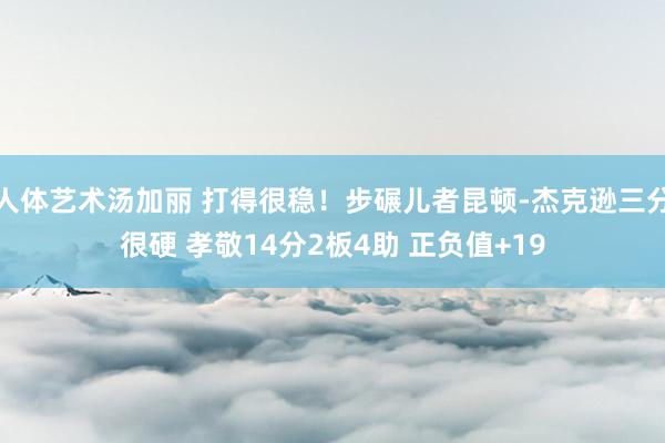 人体艺术汤加丽 打得很稳！步碾儿者昆顿-杰克逊三分很硬 孝敬14分2板4助 正负值+19