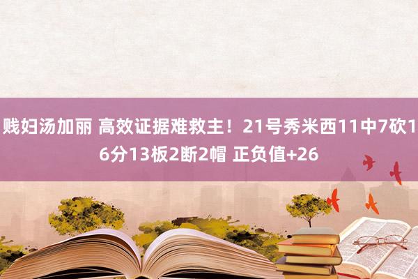 贱妇汤加丽 高效证据难救主！21号秀米西11中7砍16分13板2断2帽 正负值+26